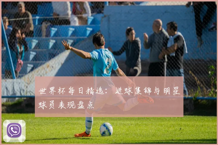 世界杯每日精选：进球集锦与明星球员表现盘点