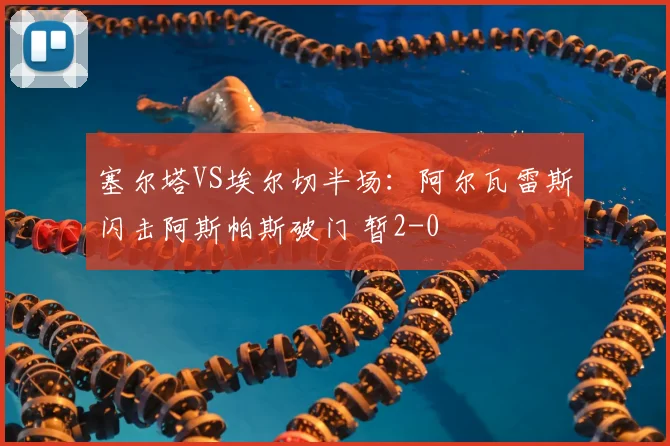 塞尔塔VS埃尔切半场：阿尔瓦雷斯闪击阿斯帕斯破门 暂2-0