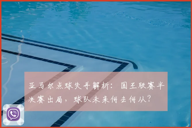 亚马尔点球失手解析：国王联赛半决赛出局，球队未来何去何从？