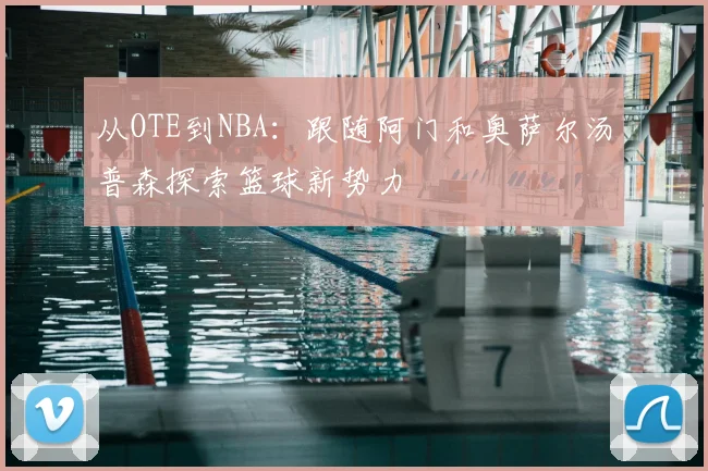 从OTE到NBA：跟随阿门和奥萨尔汤普森探索篮球新势力