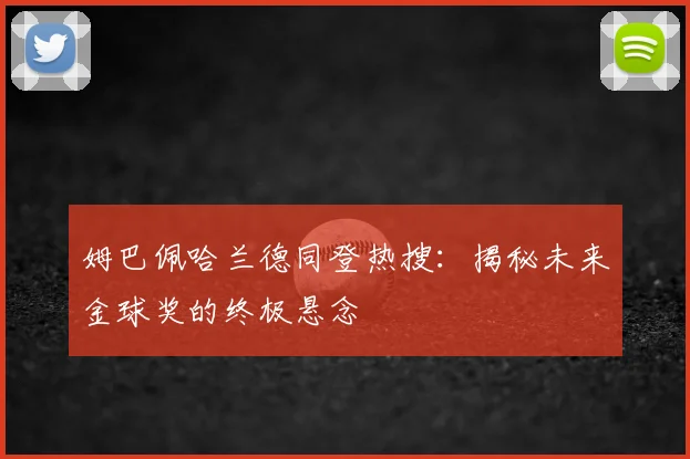 姆巴佩哈兰德同登热搜：揭秘未来金球奖的终极悬念