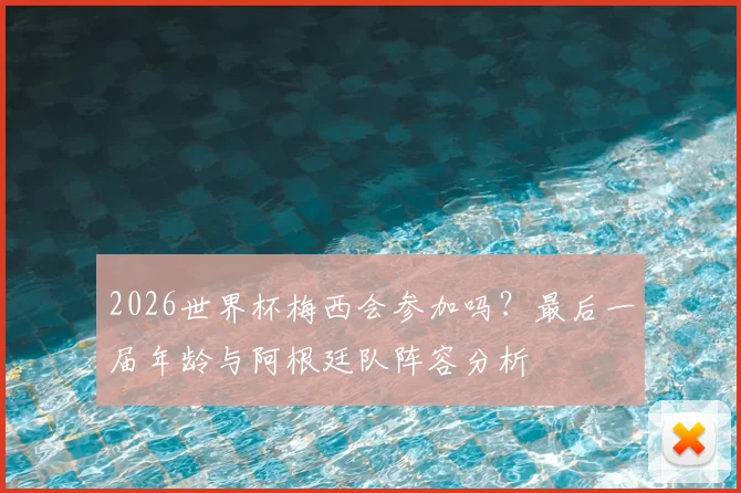 2026世界杯梅西会参加吗？最后一届年龄与阿根廷队阵容分析