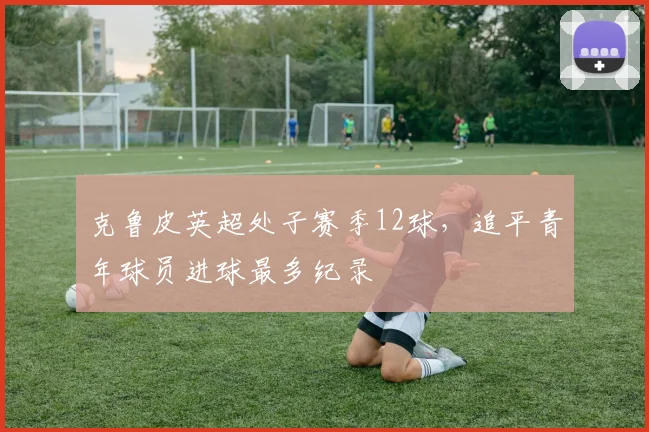 克鲁皮英超处子赛季12球，追平青年球员进球最多纪录