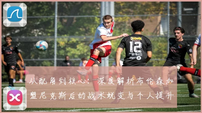从配角到核心：深度解析布伦森加盟尼克斯后的战术蜕变与个人提升