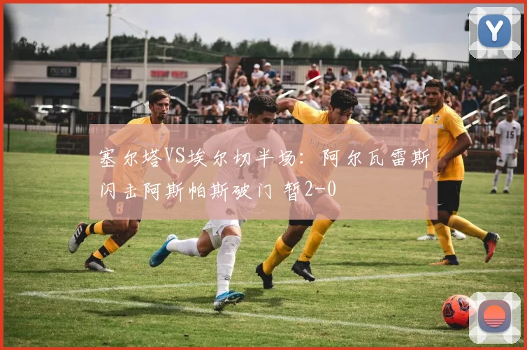 塞尔塔VS埃尔切半场：阿尔瓦雷斯闪击阿斯帕斯破门 暂2-0