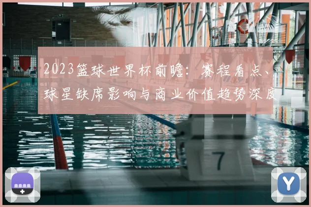 2023篮球世界杯前瞻：赛程看点、球星缺席影响与商业价值趋势深度解读