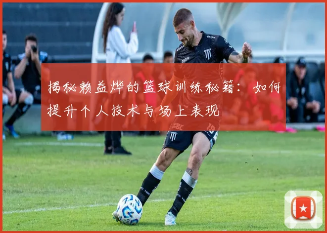 揭秘赖益烨的篮球训练秘籍：如何提升个人技术与场上表现