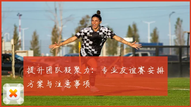 提升团队凝聚力：专业友谊赛安排方案与注意事项