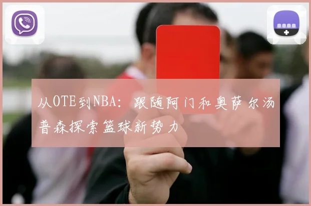 从OTE到NBA:跟随阿门和奥萨尔汤普森探索篮球新势力