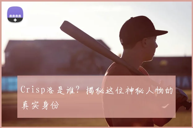 Crisp洛是谁？揭秘这位神秘人物的真实身份