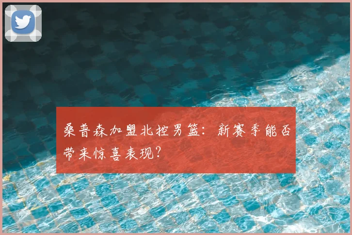 桑普森加盟北控男篮：新赛季能否带来惊喜表现？