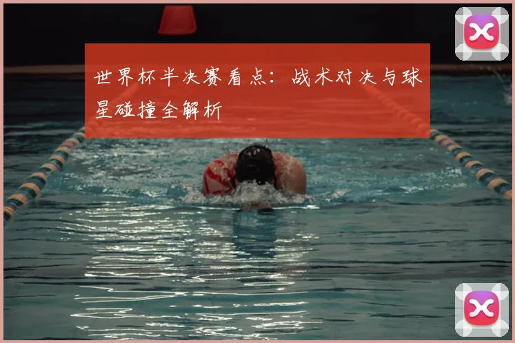 世界杯半决赛看点：战术对决与球星碰撞全解析
