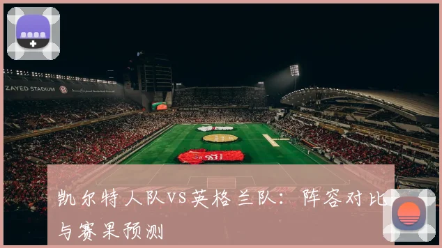 凯尔特人队vs英格兰队：阵容对比与赛果预测