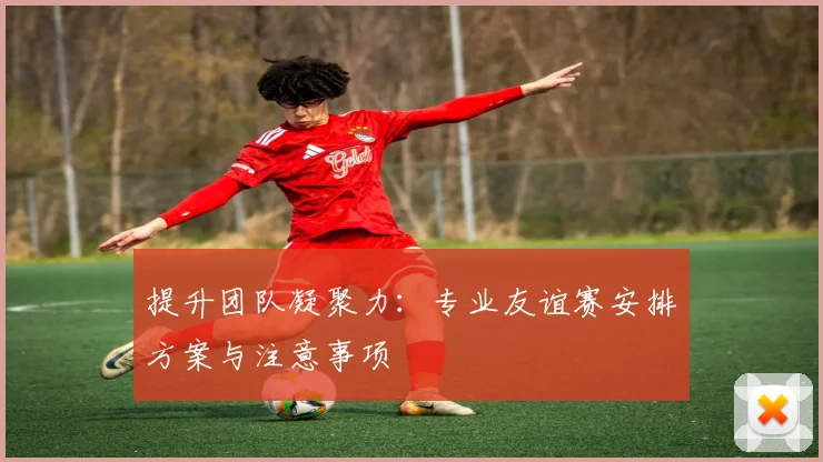 提升团队凝聚力：专业友谊赛安排方案与注意事项