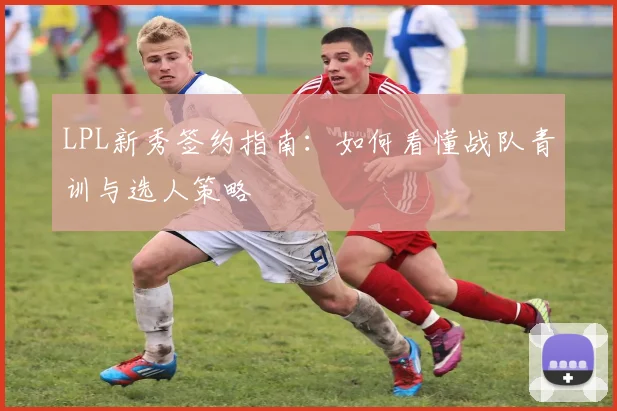 LPL新秀签约指南：如何看懂战队青训与选人策略
