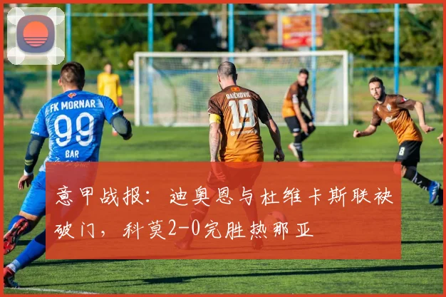 意甲战报：迪奥恩与杜维卡斯联袂破门，科莫2-0完胜热那亚