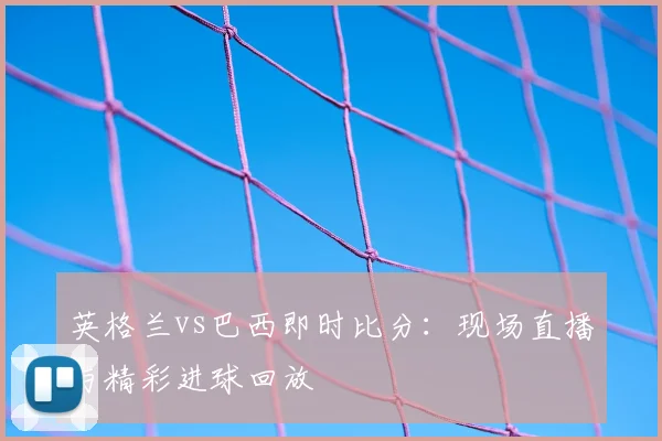 英格兰vs巴西即时比分：现场直播与精彩进球回放