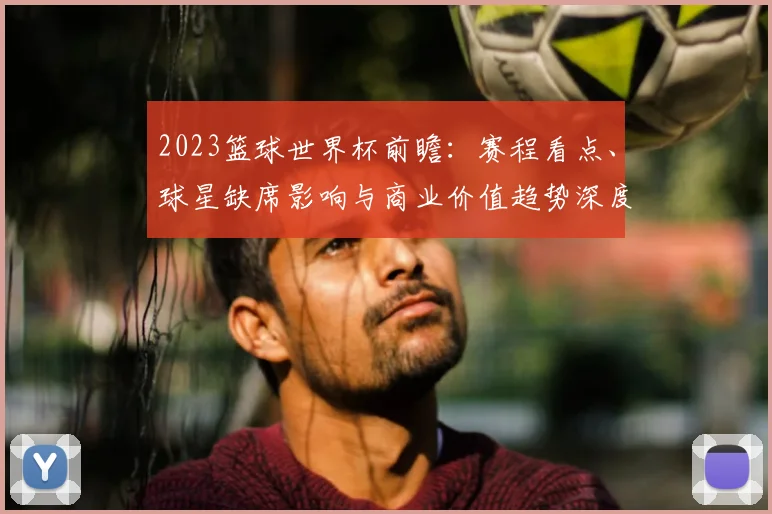 2023篮球世界杯前瞻：赛程看点、球星缺席影响与商业价值趋势深度解读
