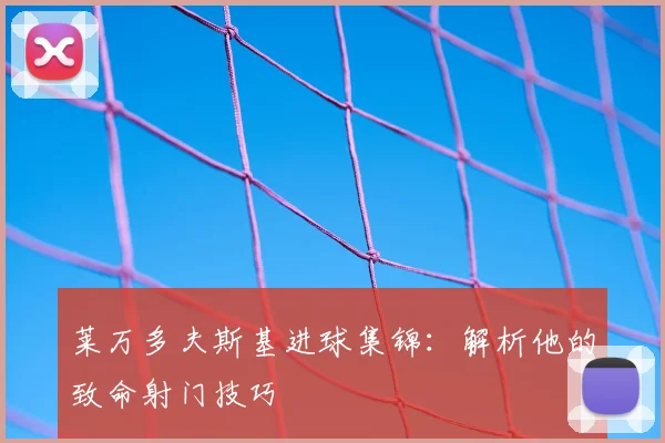 莱万多夫斯基进球集锦：解析他的致命射门技巧