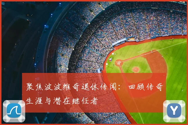 聚焦波波维奇退休传闻：回顾传奇生涯与潜在继任者