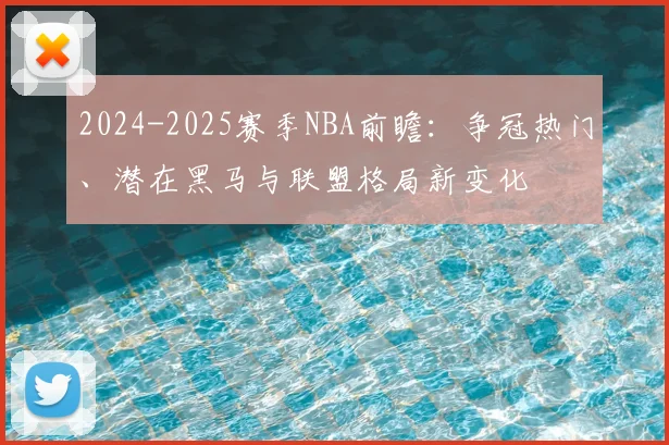 2024-2025赛季NBA前瞻：争冠热门、潜在黑马与联盟格局新变化