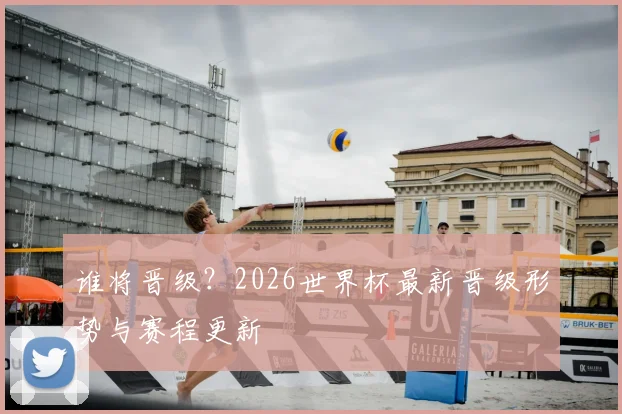 谁将晋级？2026世界杯最新晋级形势与赛程更新