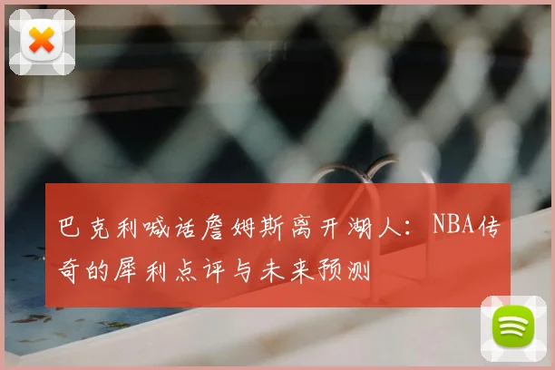 巴克利喊话詹姆斯离开湖人：NBA传奇的犀利点评与未来预测