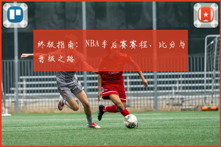 终极指南：NBA季后赛赛程、比分与晋级之路