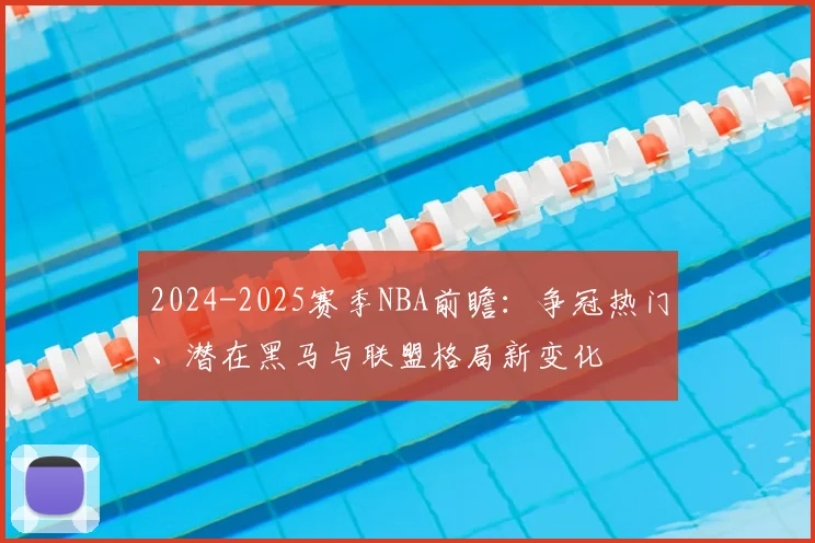 2024-2025赛季NBA前瞻：争冠热门、潜在黑马与联盟格局新变化