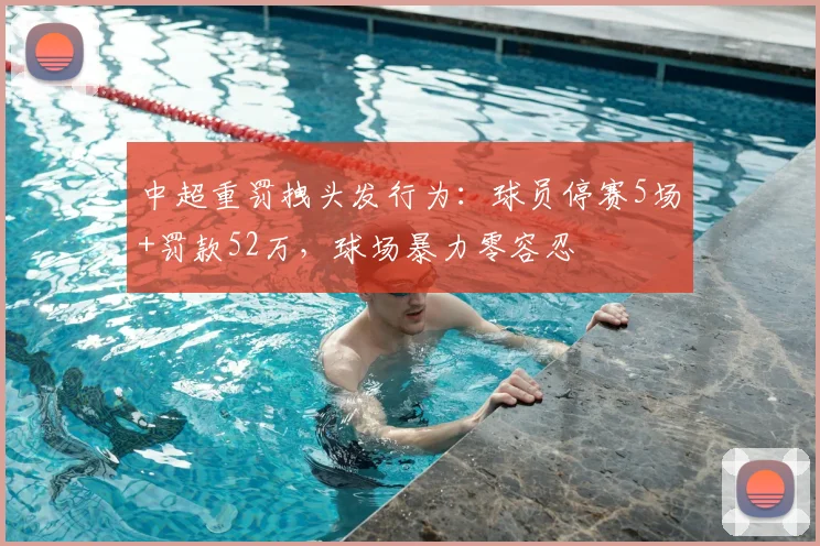 中超重罚拽头发行为：球员停赛5场+罚款52万，球场暴力零容忍