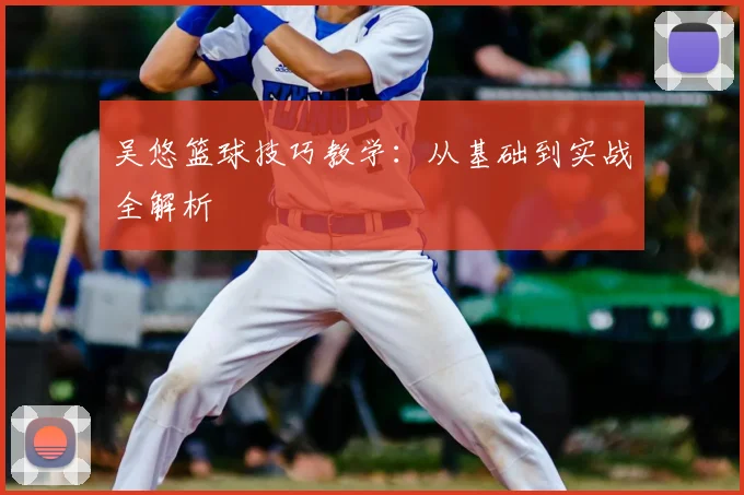 吴悠篮球技巧教学：从基础到实战全解析