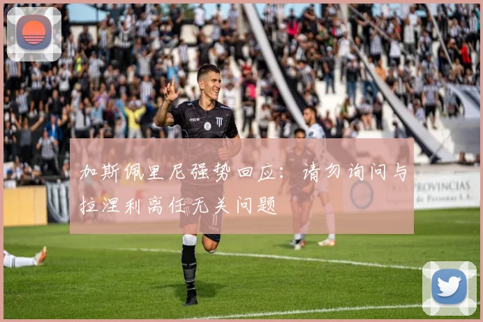 加斯佩里尼强势回应：请勿询问与拉涅利离任无关问题