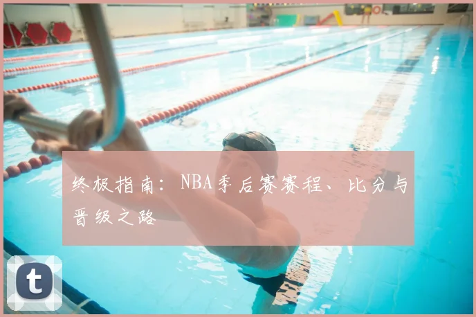 终极指南：NBA季后赛赛程、比分与晋级之路