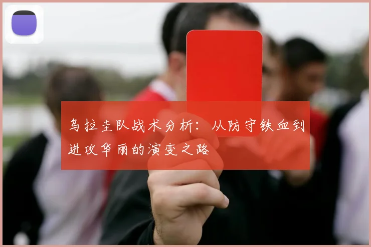 乌拉圭队战术分析：从防守铁血到进攻华丽的演变之路