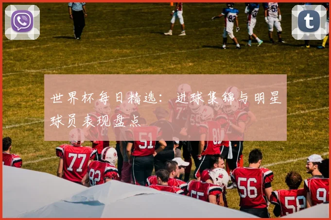 世界杯每日精选：进球集锦与明星球员表现盘点