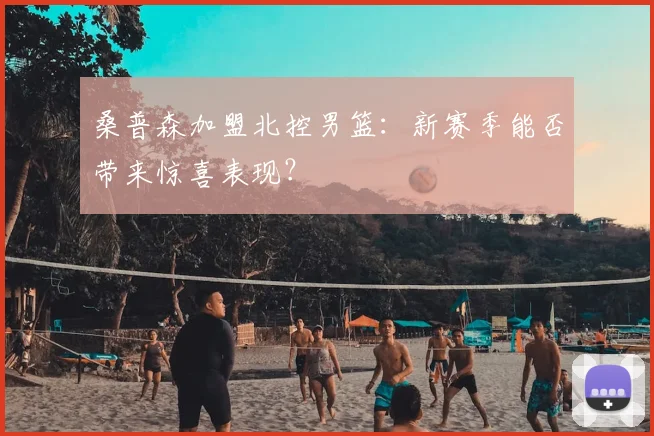 桑普森加盟北控男篮：新赛季能否带来惊喜表现？