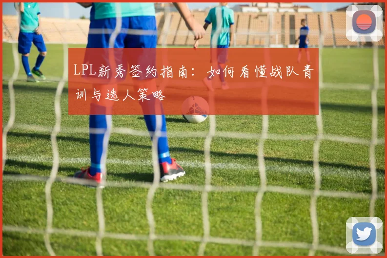 LPL新秀签约指南：如何看懂战队青训与选人策略