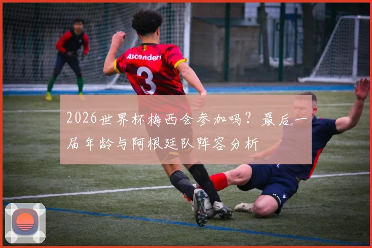 2026世界杯梅西会参加吗？最后一届年龄与阿根廷队阵容分析