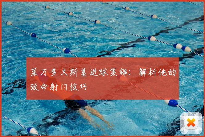莱万多夫斯基进球集锦：解析他的致命射门技巧