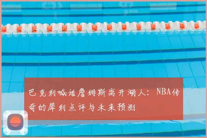巴克利喊话詹姆斯离开湖人:NBA传奇的犀利点评与未来预测