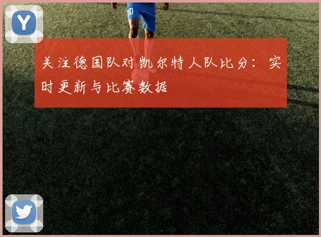 关注德国队对凯尔特人队比分：实时更新与比赛数据